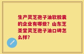 生产灵芝孢子油软胶囊的企业有哪些？山东芝圣堂灵芝孢子油口碑怎么样？