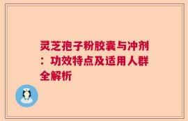 灵芝孢子粉胶囊与冲剂：功效特点及适用人群全解析