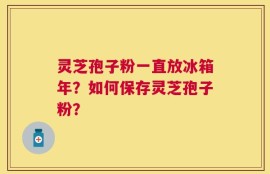 灵芝孢子粉一直放冰箱年？如何保存灵芝孢子粉？