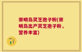 崇明岛灵芝孢子粉(崇明岛出产灵芝孢子粉，营养丰富)