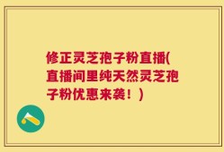修正灵芝孢子粉直播(直播间里纯天然灵芝孢子粉优惠来袭！)