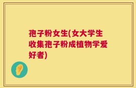 孢子粉女生(女大学生收集孢子粉成植物学爱好者)