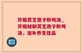 芬姐灵芝孢子粉鸡汤_芬姐秘制灵芝孢子粉鸡汤，滋补养生佳品