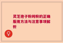 灵芝孢子粉纯粉的正确服用方法与注意事项解析