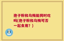 孢子粉和乌梅能同时吃吗(孢子粉和乌梅可否一起食用？)