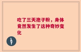 吃了三天孢子粉，身体竟然发生了这种奇妙变化