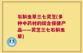 石斛虫草三七灵芝(多种中药材的综合保健产品——灵芝三七石斛虫草)