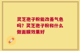 灵芝孢子粉能改善气色吗？灵芝孢子粉和什么做面膜效果好