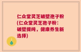 仁众堂灵芝破壁孢子粉(仁众堂灵芝孢子粉：破壁提纯，健康养生新选择)