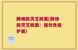 牌蜂胶灵芝胶囊(牌蜂胶灵芝胶囊：强效免疫护盾)