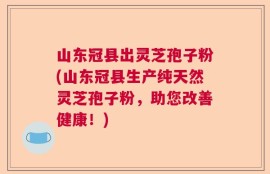山东冠县出灵芝孢子粉(山东冠县生产纯天然灵芝孢子粉，助您改善健康！)