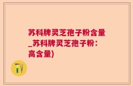 苏科牌灵芝孢子粉含量_苏科牌灵芝孢子粉：高含量)