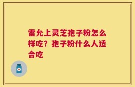 雷允上灵芝孢子粉怎么样吃？孢子粉什么人适合吃