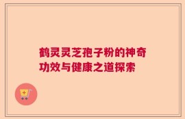 鹤灵灵芝孢子粉的神奇功效与健康之道探索
