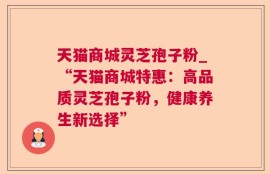 天猫商城灵芝孢子粉_“天猫商城特惠：高品质灵芝孢子粉，健康养生新选择”