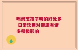 喝灵芝孢子粉的好处多 日常饮用对健康有诸多积极影响