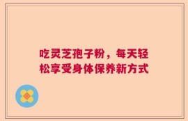 吃灵芝孢子粉，每天轻松享受身体保养新方式
