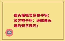 偏头痛喝灵芝孢子粉(灵芝孢子粉：缓解偏头痛的天然良药)