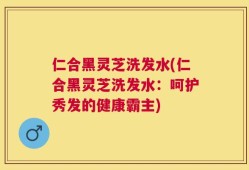 仁合黑灵芝洗发水(仁合黑灵芝洗发水：呵护秀发的健康霸主)