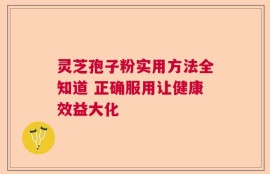 灵芝孢子粉实用方法全知道 正确服用让健康效益大化