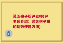 灵芝孢子粉尹老师(尹老师介绍：灵芝孢子粉的功效使用方法)