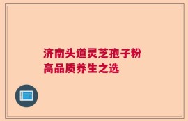 济南头道灵芝孢子粉 高品质养生之选