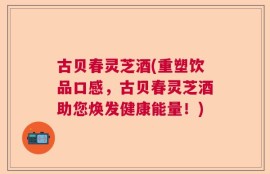 古贝春灵芝酒(重塑饮品口感，古贝春灵芝酒助您焕发健康能量！)