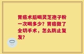 胃癌术后喝灵芝孢子粉一次喝多少？胃癌做了全切手术，怎么防止复发？