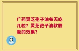 广药灵芝孢子油每天吃几粒？灵芝孢子油软胶囊的效果？