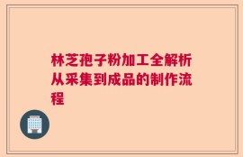 林芝孢子粉加工全解析从采集到成品的制作流程