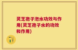 灵芝孢子泡水功效与作用(灵芝孢子水的功效和作用)