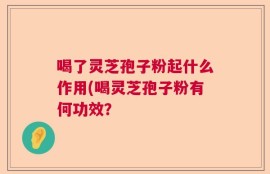 喝了灵芝孢子粉起什么作用(喝灵芝孢子粉有何功效？