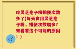吃灵芝孢子粉排便次数多了(每天食用灵芝孢子粉，排便次数增多？来看看这个可能的原因！)