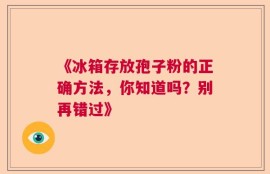 《冰箱存放孢子粉的正确方法，你知道吗？别再错过》
