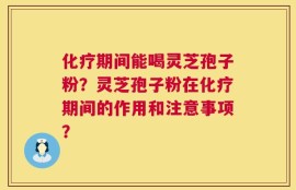 化疗期间能喝灵芝孢子粉？灵芝孢子粉在化疗期间的作用和注意事项？