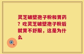 灵芝破壁孢子粉和胃药？吃灵芝破壁孢子粉后就胃不舒服，这是为什么