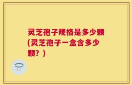 灵芝孢子规格是多少颗(灵芝孢子一盒含多少颗？)