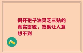 揭开孢子油灵芝三贴的真实面貌，效果让人意想不到