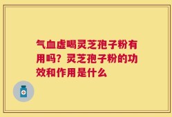 气血虚喝灵芝孢子粉有用吗？灵芝孢子粉的功效和作用是什么