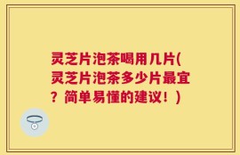 灵芝片泡茶喝用几片(灵芝片泡茶多少片最宜？简单易懂的建议！)