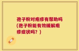 孢子粉对疱疹有帮助吗(孢子粉能有效缓解疱疹症状吗？)