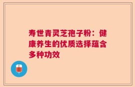 寿世青灵芝孢子粉：健康养生的优质选择蕴含多种功效
