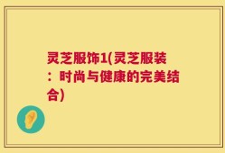 灵芝服饰1(灵芝服装：时尚与健康的完美结合)