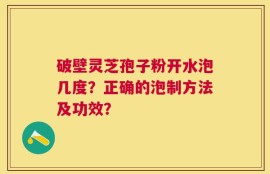 破壁灵芝孢子粉开水泡几度？正确的泡制方法及功效？