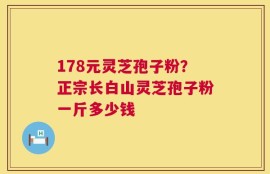 178元灵芝孢子粉？正宗长白山灵芝孢子粉一斤多少钱
