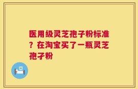 医用级灵芝孢子粉标准？在淘宝买了一瓶灵芝孢孑粉