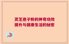 灵芝孢子粉的神奇功效提升与健康生活的秘密