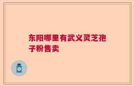 东阳哪里有武义灵芝孢子粉售卖