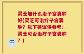 灵芝加什么治子宫囊肿好(灵芝可治疗子宫囊肿？以下建议供参考：灵芝可否治疗子宫囊肿？)