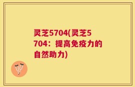 灵芝5704(灵芝5704：提高免疫力的自然助力)